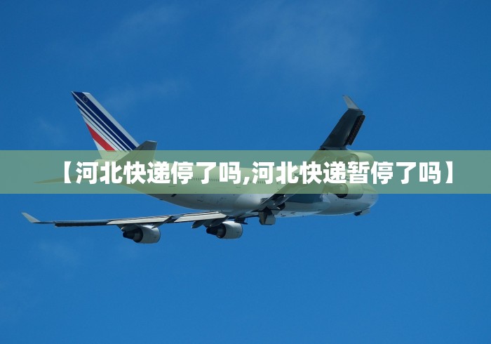 【河北快递停了吗,河北快递暂停了吗】
