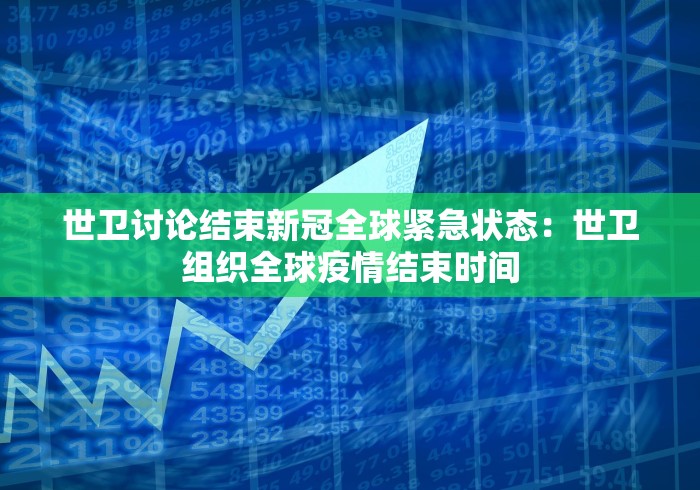 世卫讨论结束新冠全球紧急状态：世卫组织全球疫情结束时间
