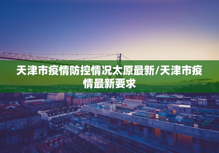 天津市疫情防控情况太原最新/天津市疫情最新要求