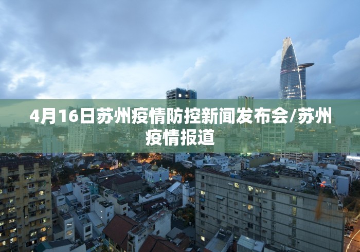 4月16日苏州疫情防控新闻发布会/苏州疫情报道