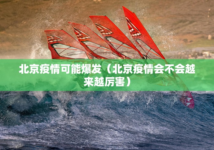 北京疫情可能爆发（北京疫情会不会越来越厉害）