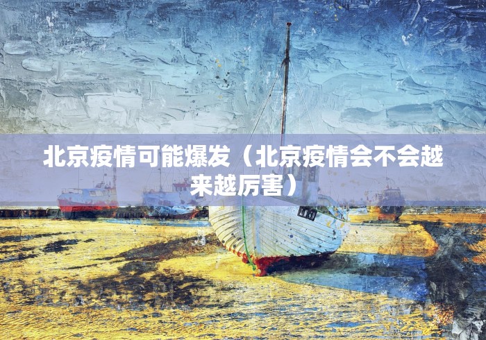 北京疫情可能爆发（北京疫情会不会越来越厉害）