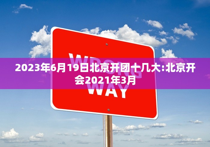 2023年6月19日北京开团十几大:北京开会2021年3月