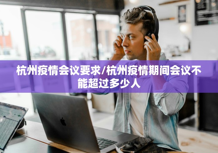 杭州疫情会议要求/杭州疫情期间会议不能超过多少人