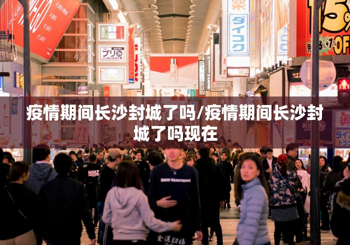 疫情期间长沙封城了吗/疫情期间长沙封城了吗现在