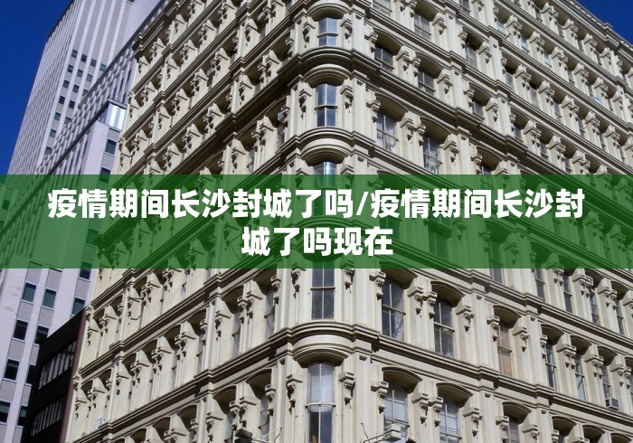 疫情期间长沙封城了吗/疫情期间长沙封城了吗现在