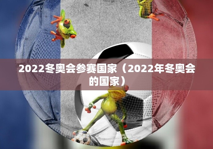 2022冬奥会参赛国家（2022年冬奥会的国家）