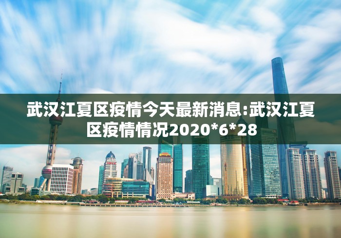 武汉江夏区疫情今天最新消息:武汉江夏区疫情情况2020*6*28