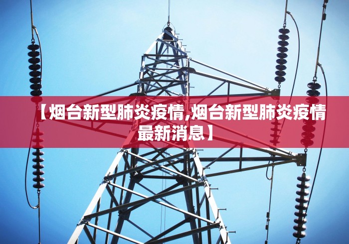 【烟台新型肺炎疫情,烟台新型肺炎疫情最新消息】