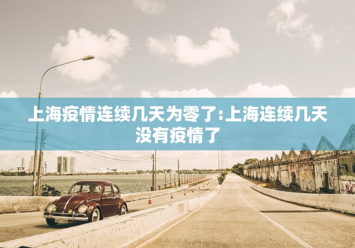 上海疫情连续几天为零了:上海连续几天没有疫情了