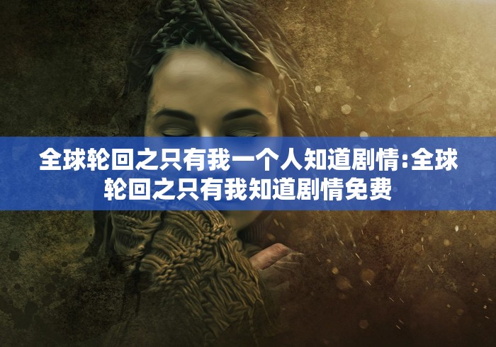 全球轮回之只有我一个人知道剧情:全球轮回之只有我知道剧情免费
