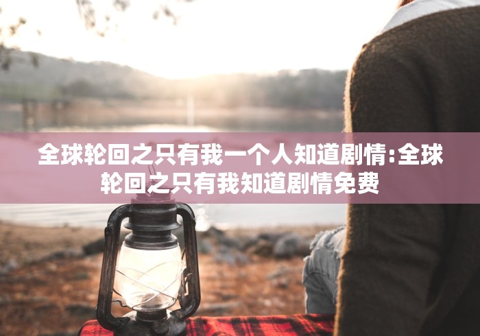 全球轮回之只有我一个人知道剧情:全球轮回之只有我知道剧情免费