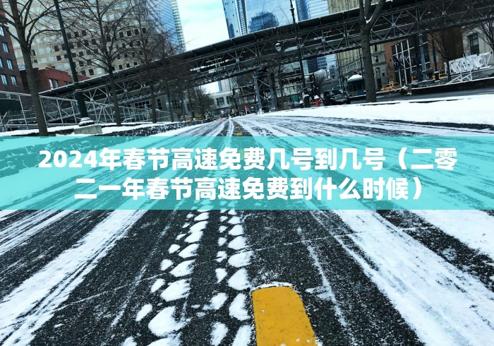 2024年春节高速免费几号到几号（二零二一年春节高速免费到什么时候）