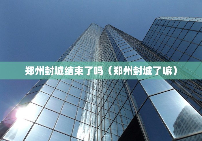 郑州封城结束了吗（郑州封城了嘛）