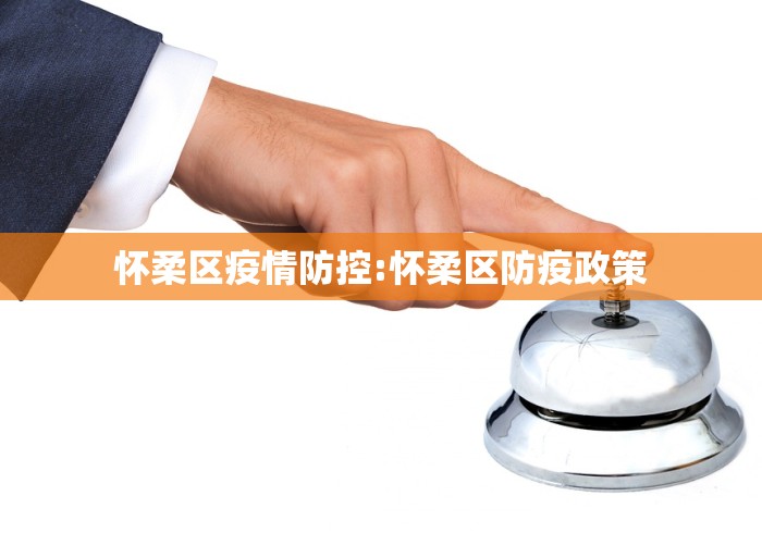 怀柔区疫情防控:怀柔区防疫政策
