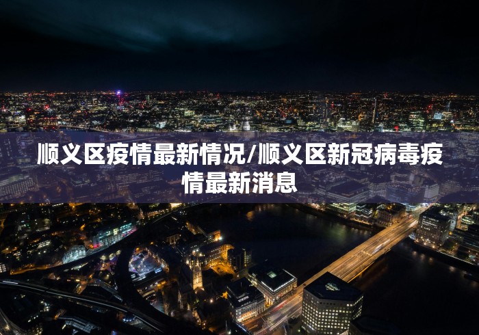 顺义区疫情最新情况/顺义区新冠病毒疫情最新消息