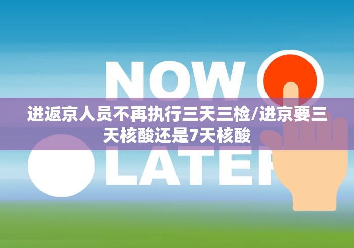 进返京人员不再执行三天三检/进京要三天核酸还是7天核酸