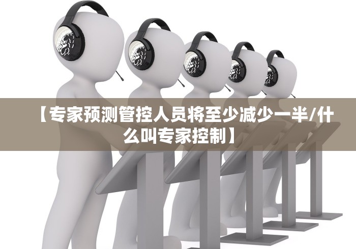 【专家预测管控人员将至少减少一半/什么叫专家控制】