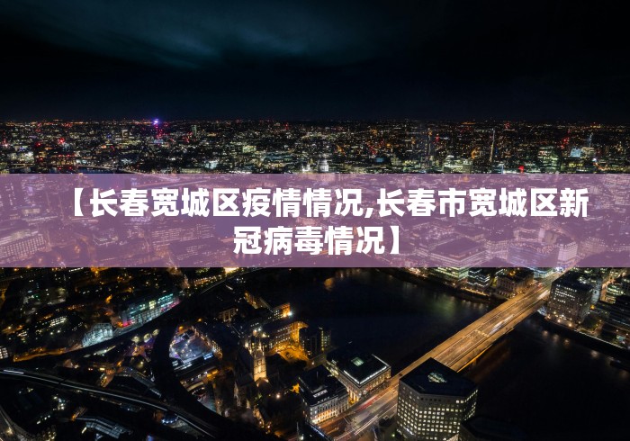 【长春宽城区疫情情况,长春市宽城区新冠病毒情况】