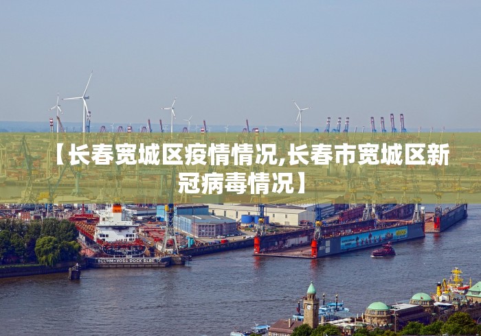 【长春宽城区疫情情况,长春市宽城区新冠病毒情况】