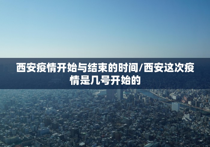 西安疫情开始与结束的时间/西安这次疫情是几号开始的 西安疫情开始与结束的时间/西安这次疫情是几号开始的