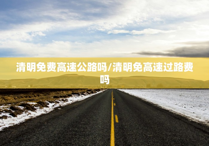 清明免费高速公路吗/清明免高速过路费吗