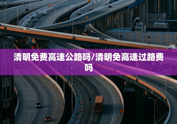 清明免费高速公路吗/清明免高速过路费吗
