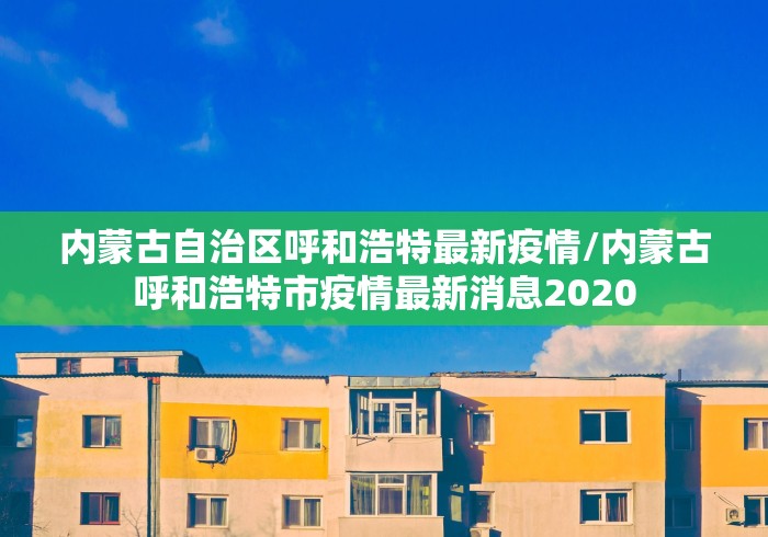 内蒙古自治区呼和浩特最新疫情/内蒙古呼和浩特市疫情最新消息2020