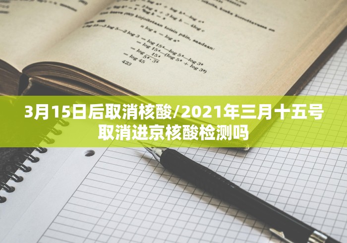 3月15日后取消核酸/2021年三月十五号取消进京核酸检测吗