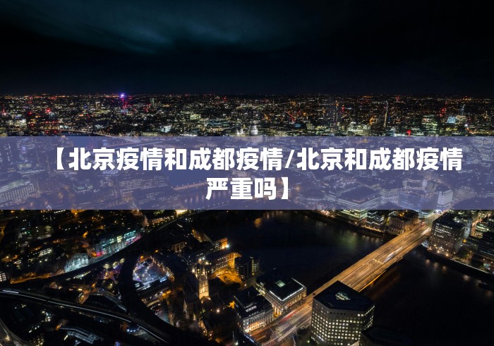 【北京疫情和成都疫情/北京和成都疫情严重吗】