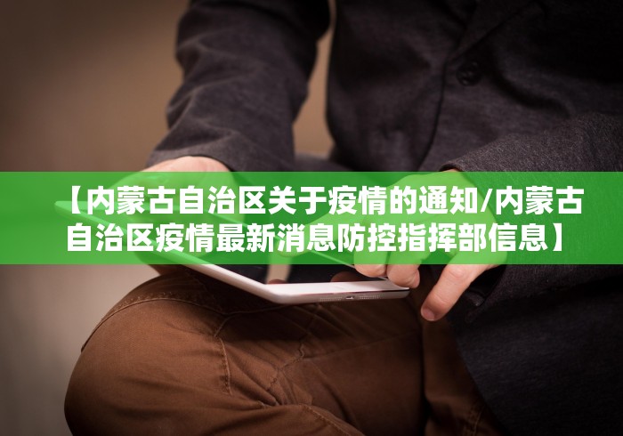 【内蒙古自治区关于疫情的通知/内蒙古自治区疫情最新消息防控指挥部信息】