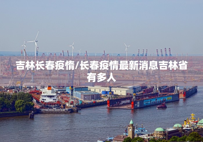 吉林长春疫惰/长春疫情最新消息吉林省有多人