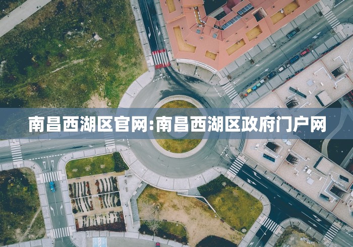 南昌西湖区官网:南昌西湖区政府门户网 南昌西湖区官网:南昌西湖区政府门户网