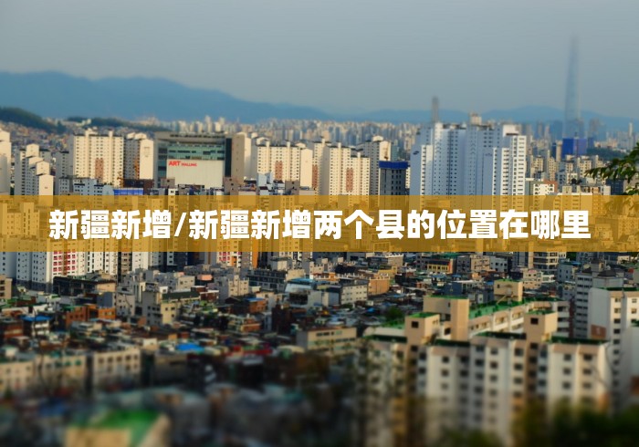 新疆新增/新疆新增两个县的位置在哪里