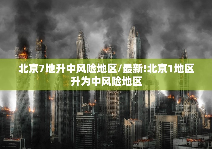 北京7地升中风险地区/最新!北京1地区升为中风险地区