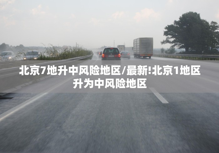 北京7地升中风险地区/最新!北京1地区升为中风险地区 北京7地升中风险地区/最新!北京1地区升为中风险地区