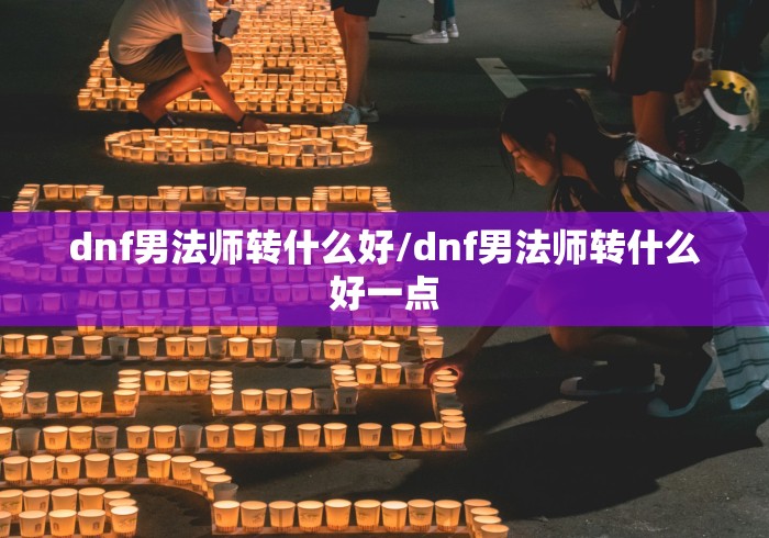 dnf男法师转什么好/dnf男法师转什么好一点