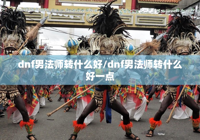 dnf男法师转什么好/dnf男法师转什么好一点
