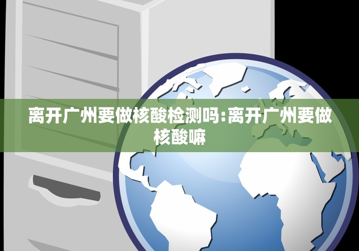离开广州要做核酸检测吗:离开广州要做核酸嘛