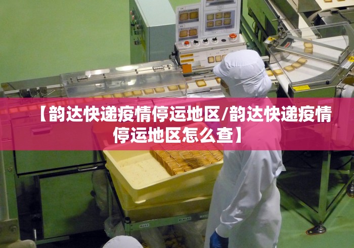 【韵达快递疫情停运地区/韵达快递疫情停运地区怎么查】