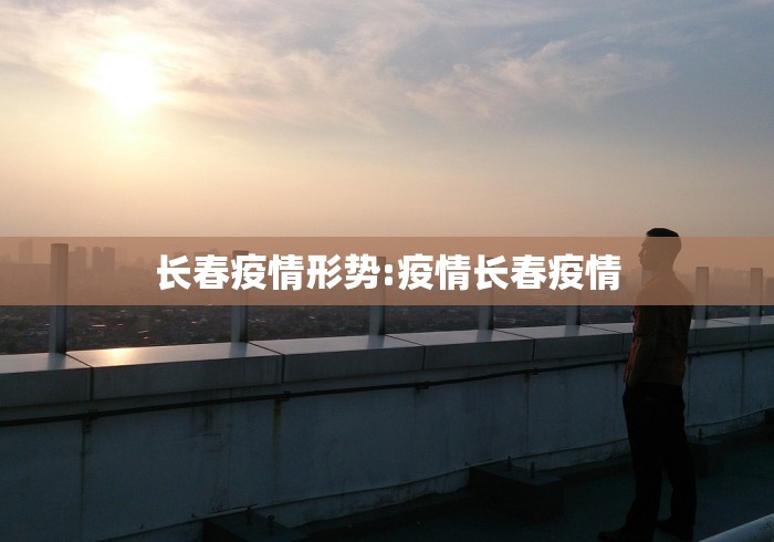 长春疫情形势:疫情长春疫情