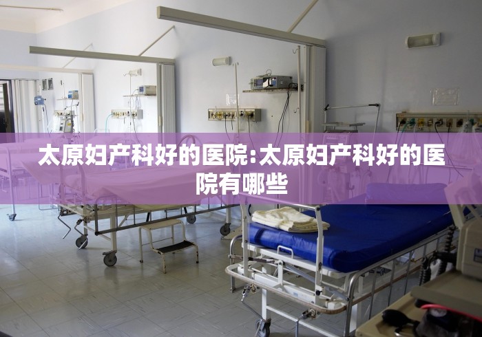 太原妇产科好的医院:太原妇产科好的医院有哪些