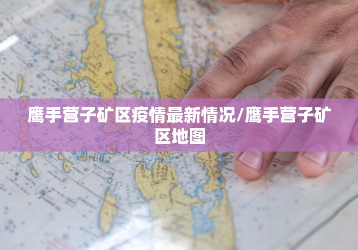 鹰手营子矿区疫情最新情况/鹰手营子矿区地图