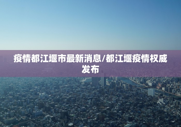疫情都江堰市最新消息/都江堰疫情权威发布