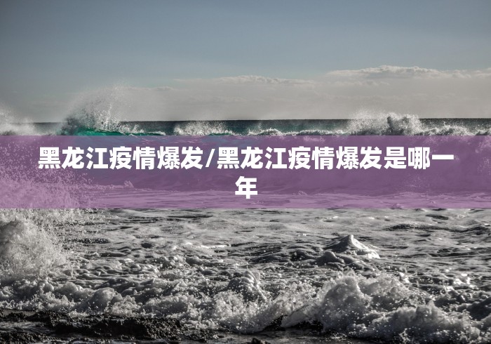 黑龙江疫情爆发/黑龙江疫情爆发是哪一年