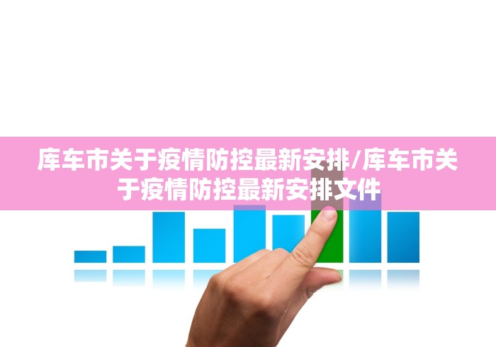 库车市关于疫情防控最新安排/库车市关于疫情防控最新安排文件 库车市关于疫情防控最新安排/库车市关于疫情防控最新安排文件