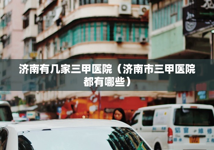 济南有几家三甲医院（济南市三甲医院都有哪些）