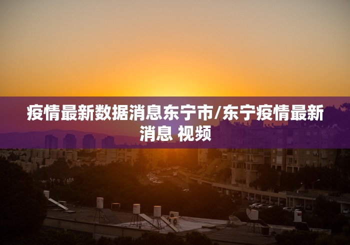 疫情最新数据消息东宁市/东宁疫情最新消息 视频