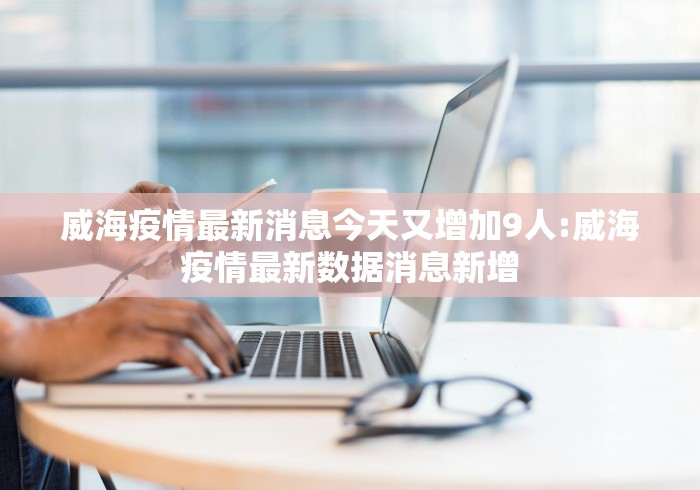 威海疫情最新消息今天又增加9人:威海疫情最新数据消息新增