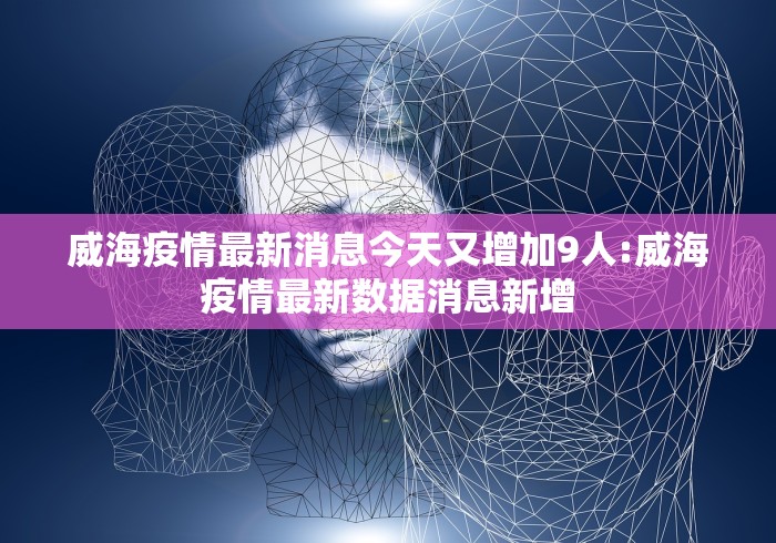 威海疫情最新消息今天又增加9人:威海疫情最新数据消息新增